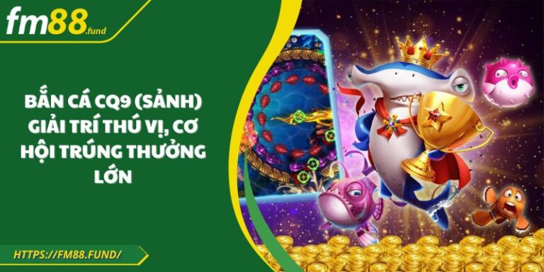 Bắn Cá CQ9 (Sảnh) – Giải Trí Thú Vị, Cơ Hội Trúng Thưởng Lớn