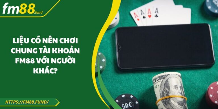 Liệu Có Nên Chơi Chung Tài Khoản FM88 Với Người Khác?