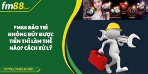 FM88 Bảo Trì Không Rút Được Tiền Thì Làm Thế Nào? Cách Xử Lý