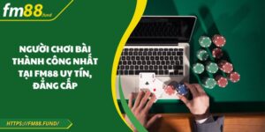 Người Chơi Bài Thành Công Nhất Tại FM88 Uy Tín, Đẳng Cấp