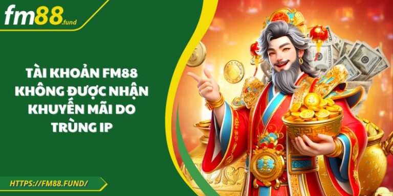 Tài Khoản FM88 Không Được Nhận Khuyến Mãi Do Trùng Ip